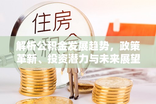 快速解析公积金发展趋势，政策革新、投资潜力与未来展望