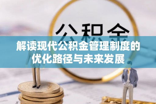 快速解读现代公积金管理制度的优化路径与未来发展