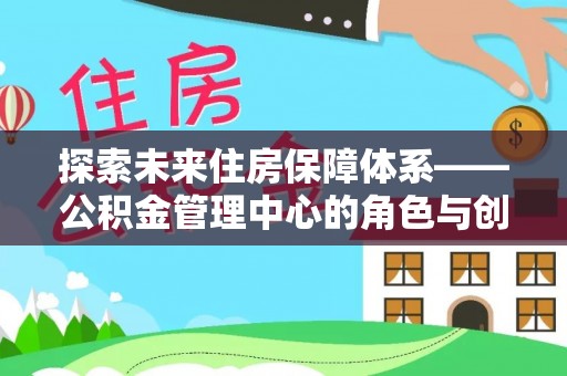 快速探索未来住房保障体系——公积金管理中心的角色与创新