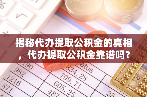 快速揭秘代办提取公积金的真相，代办提取公积金靠谱吗？