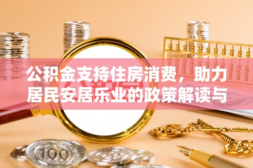 快速公积金支持住房消费，助力居民安居乐业的政策解读与展望