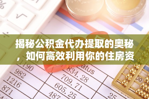 快速揭秘公积金代办提取的奥秘，如何高效利用你的住房资金