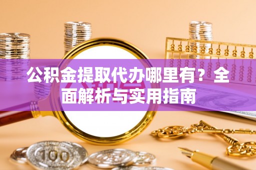快速公积金提取代办哪里有？全面解析与实用指南