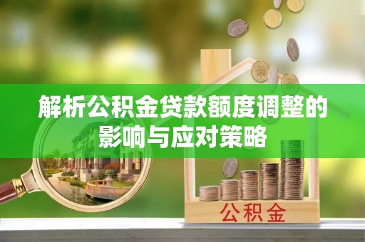 快速解析公积金贷款额度调整的影响与应对策略