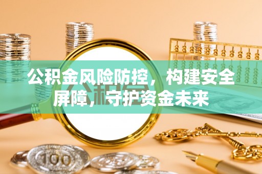 快速公积金风险防控，构建安全屏障，守护资金未来