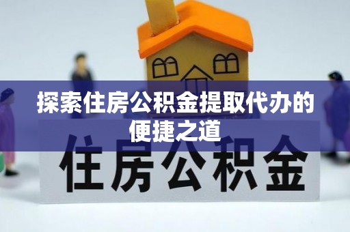快速探索住房公积金提取代办的便捷之道