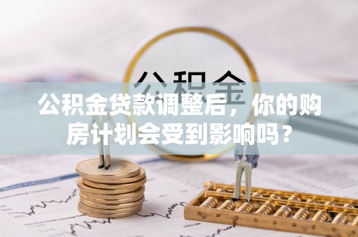 快速公积金贷款调整后，你的购房计划会受到影响吗？