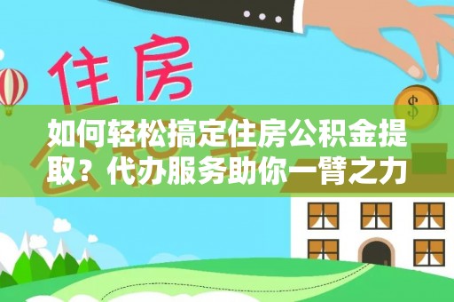 快速如何轻松搞定住房公积金提取？代办服务助你一臂之力