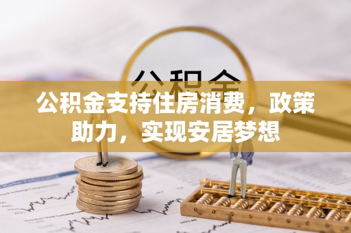 快速公积金支持住房消费，政策助力，实现安居梦想