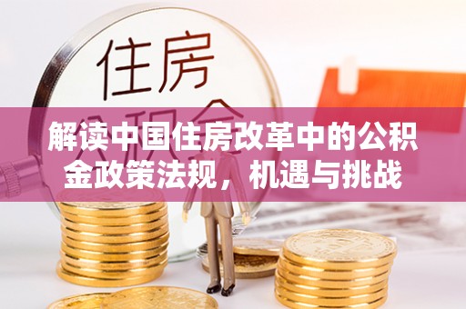 快速解读中国住房改革中的公积金政策法规，机遇与挑战