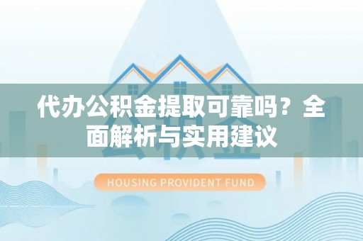 快速代办公积金提取可靠吗？全面解析与实用建议