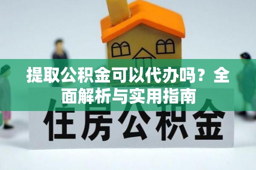 快速提取公积金可以代办吗？全面解析与实用指南