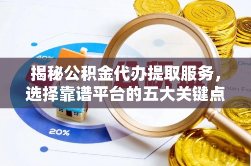 快速揭秘公积金代办提取服务，选择靠谱平台的五大关键点