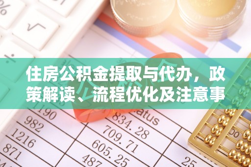快速住房公积金提取与代办，政策解读、流程优化及注意事项
