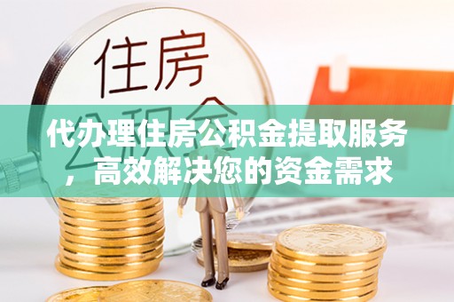 快速代办理住房公积金提取服务，高效解决您的资金需求
