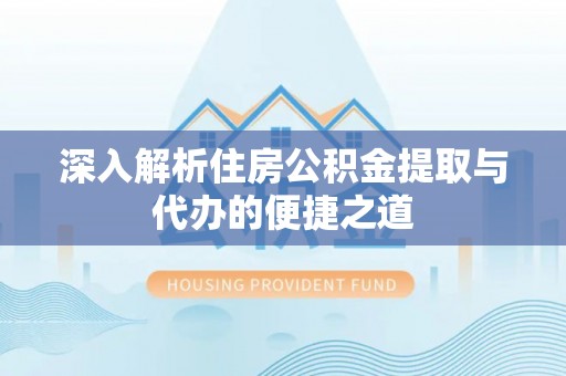快速深入解析住房公积金提取与代办的便捷之道