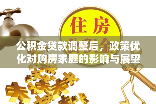 快速公积金贷款调整后，政策优化对购房家庭的影响与展望