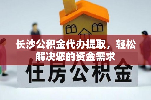 快速长沙公积金代办提取，轻松解决您的资金需求