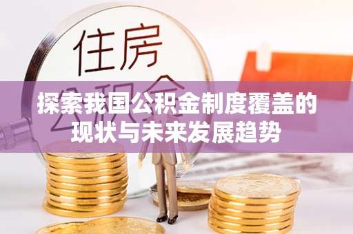 快速探索我国公积金制度覆盖的现状与未来发展趋势