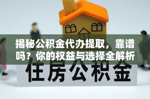 快速揭秘公积金代办提取，靠谱吗？你的权益与选择全解析
