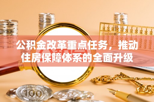 快速公积金改革重点任务，推动住房保障体系的全面升级