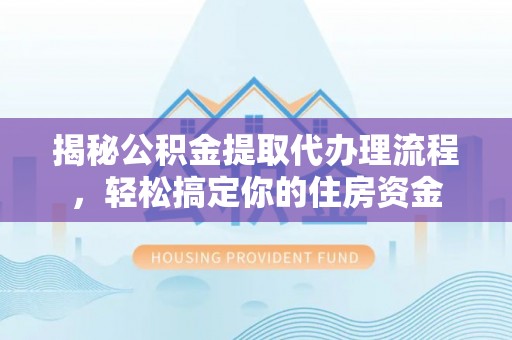 快速揭秘公积金提取代办理流程，轻松搞定你的住房资金