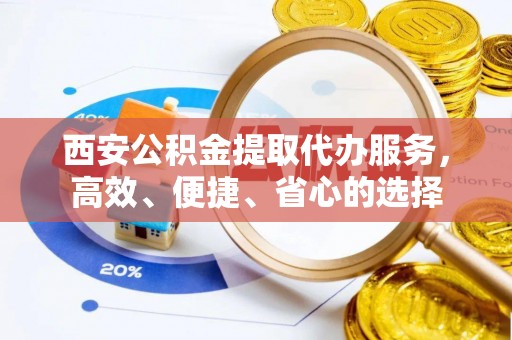 快速西安公积金提取代办服务，高效、便捷、省心的选择