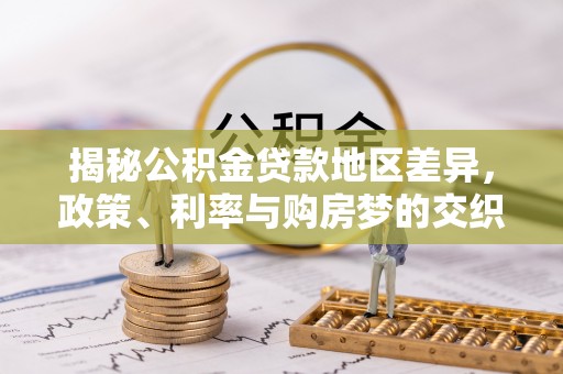 快速揭秘公积金贷款地区差异，政策、利率与购房梦的交织