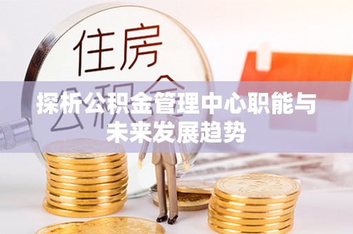快速探析公积金管理中心职能与未来发展趋势