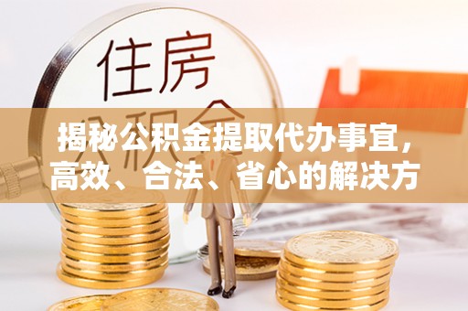 快速揭秘公积金提取代办事宜，高效、合法、省心的解决方案