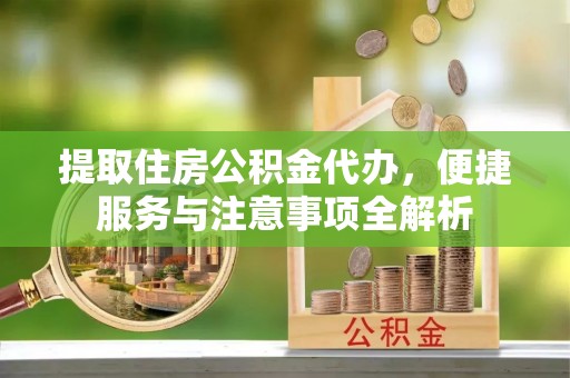 快速提取住房公积金代办，便捷服务与注意事项全解析