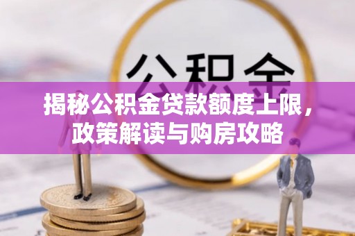 快速揭秘公积金贷款额度上限，政策解读与购房攻略