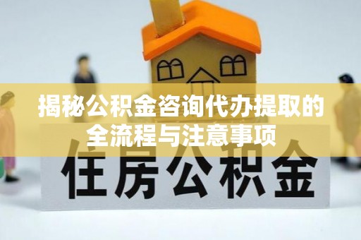 快速揭秘公积金咨询代办提取的全流程与注意事项