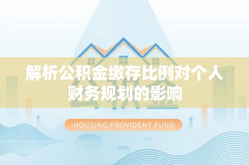 快速解析公积金缴存比例对个人财务规划的影响