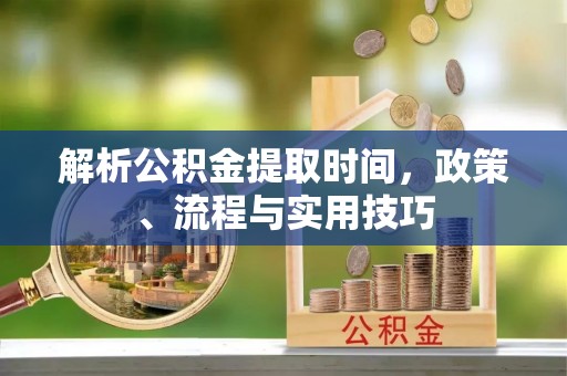 快速解析公积金提取时间，政策、流程与实用技巧