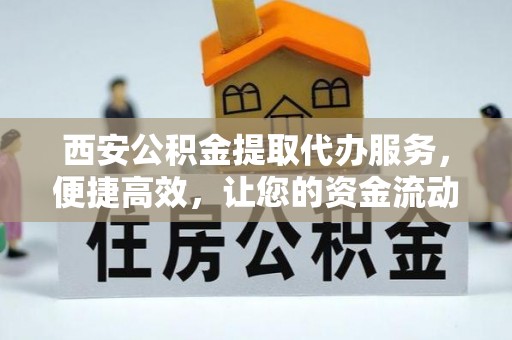快速西安公积金提取代办服务，便捷高效，让您的资金流动无忧