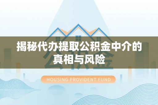 快速揭秘代办提取公积金中介的真相与风险