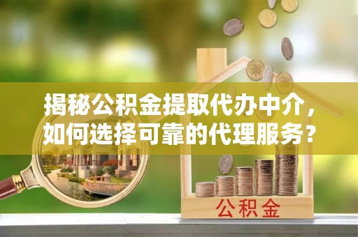 快速揭秘公积金提取代办中介，如何选择可靠的代理服务？