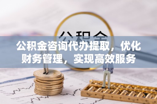 快速公积金咨询代办提取，优化财务管理，实现高效服务