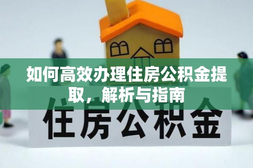 快速如何高效办理住房公积金提取，解析与指南