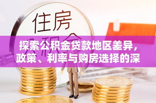 快速探索公积金贷款地区差异，政策、利率与购房选择的深度解析