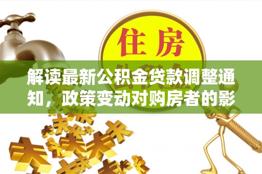快速解读最新公积金贷款调整通知，政策变动对购房者的影响