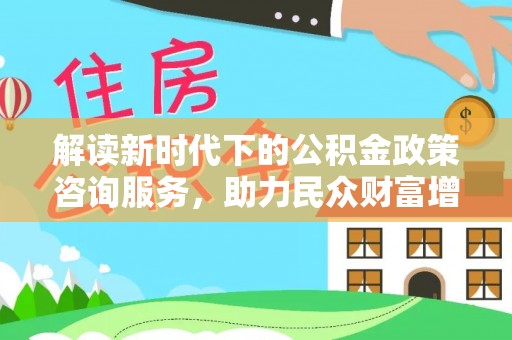 快速解读新时代下的公积金政策咨询服务，助力民众财富增值与安居梦想
