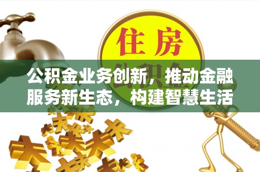 快速公积金业务创新，推动金融服务新生态，构建智慧生活新未来