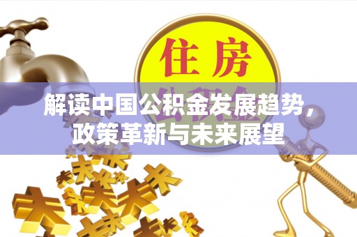 快速解读中国公积金发展趋势，政策革新与未来展望