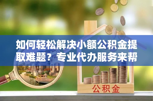 快速如何轻松解决小额公积金提取难题？专业代办服务来帮忙