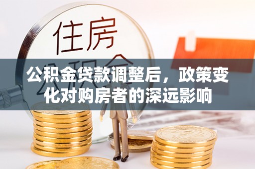 快速公积金贷款调整后，政策变化对购房者的深远影响