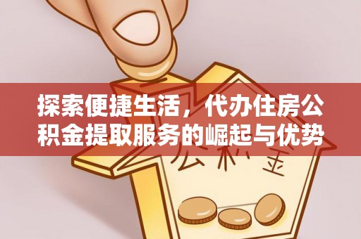 快速探索便捷生活，代办住房公积金提取服务的崛起与优势