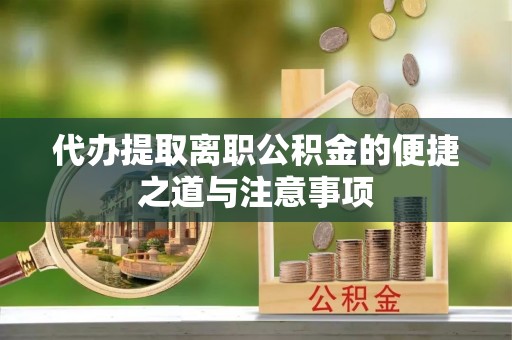 快速代办提取离职公积金的便捷之道与注意事项