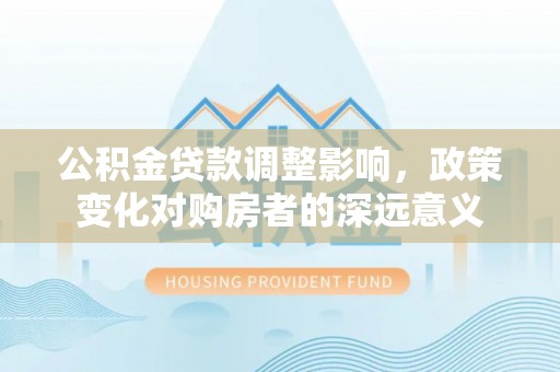 快速公积金贷款调整影响，政策变化对购房者的深远意义